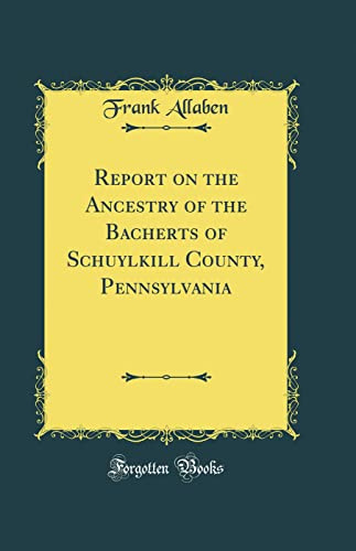 Report on the Ancestry of the Bacherts of Schuylkill County, Pennsylvania (Classic Reprint)
