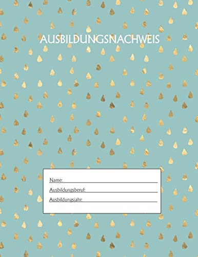 Ausbildungsnachweis: Berichtsheft Ausbildung / Ausbildungsnachweisheft täglich/wöchentlich / ausreichend für 1 Lehrjahr / 1Woche je Seite/ Montag bis Sonntag / Motiv Goldtropfen Grün