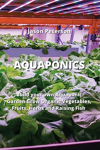 Aquaponics: Build your own Aquaponic Garden Grow Organic Vegetables, Fruits, Herbs and Raising Fish