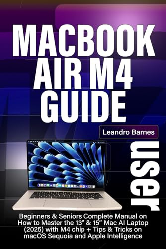 MACBOOK AIR M4 USER GUIDE: Beginners & Seniors Complete Manual on How to Master the 13” & 15” Mac AI Laptop (2025) with M4 chip + Tips & Tricks on macOS Sequoia and Apple Intelligence