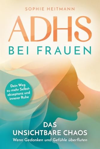 ADHS bei Frauen - Das unsichtbare Chaos - Wenn Gedanken und Gefühle überfluten: Dein Weg zu mehr Selbstakzeptanz und innerer Ruhe
