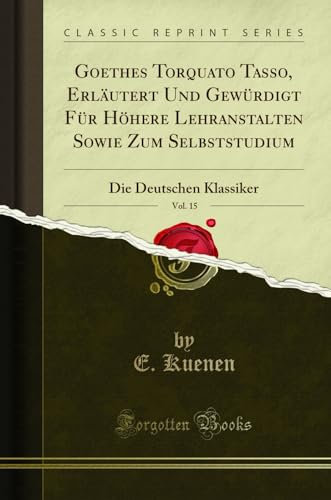 Goethes Torquato Tasso, Erläutert Und Gewürdigt Für Höhere Lehranstalten Sowie Zum Selbststudium, Vol. 15: Die Deutschen Klassiker (Classic Reprint)