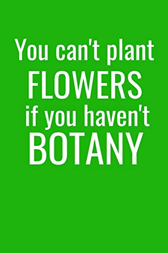 You Can't Plant Flowers If You Haven't Botany: Flower Garden Journal