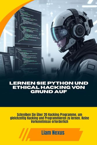 LERNEN SIE PYTHON UND ETHICAL HACKING VON GRUND AUF: Schreiben Sie über 20 Hacking-Programme, um gleichzeitig Hacking und Programmieren zu lernen. Keine Vorkenntnisse erforderlich