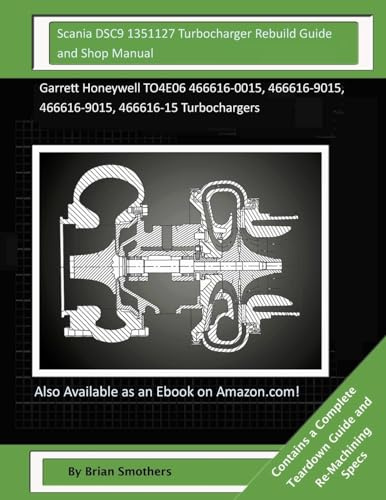 Scania DSC9 1351127 Turbocharger Rebuild Guide and Shop Manual: Garrett Honeywell TO4E06 466616-0015, 466616-9015, 466616-9015, 466616-15 Turbochargers