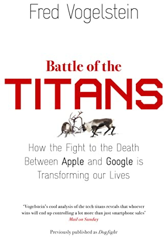 BATTLE OF THE TITANS: How the Fight to the Death Between Apple and Google is Transforming our Lives (Previously Published as ‘Dogfight’)