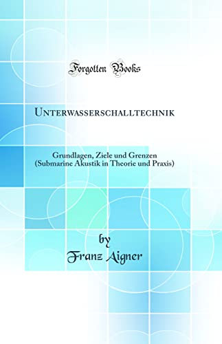 Unterwasserschalltechnik: Grundlagen, Ziele und Grenzen (Submarine Akustik in Theorie und Praxis) (Classic Reprint)