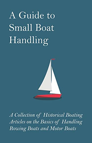 A Guide to Small Boat Handling: A Collection of Historical Boating Articles on the Basics of Handling Rowing Boats and Motor Boats