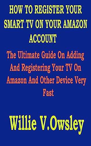 HOW TO REGISTER YOUR SMART TV ON YOUR AMAZON ACCOUNT: The Ultimate Guide On Adding And Registering Your TV On Amazon And Other Device Very Fast