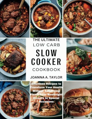 THE ULTIMATE LOW CARB SLOW COOKER COOKBOOK: Effortless Recipes to Transform Your Health Without Sacrificing Flavor from Weeknight Dinners to Special Occasions