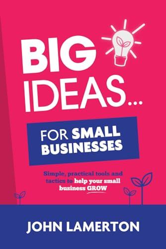 Big Ideas... For Small Businesses: Simple, Practical Tools and Tactics to Help Your Small Business Grow (Small Business Books from John Lamerton)