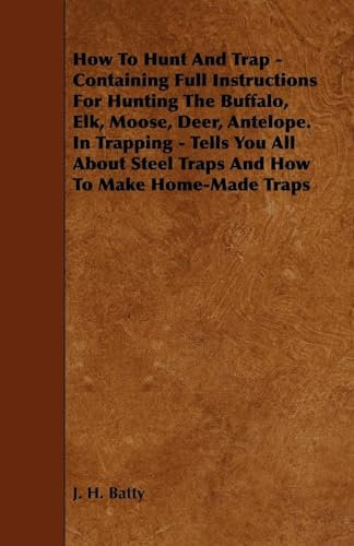 How To Hunt And Trap - Containing Full Instructions For Hunting The Buffalo, Elk, Moose, Deer, Antelope. In Trapping - Tells You All About Steel Traps And How To Make Home-Made Traps