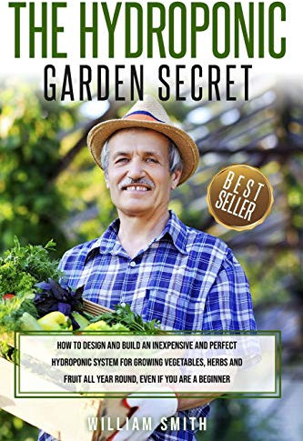 The Hydroponic Garden Secret: How to design and build an inexpensive and perfect hydroponic system for growing vegetables, herbs and fruit all year round, even if you are a beginner!