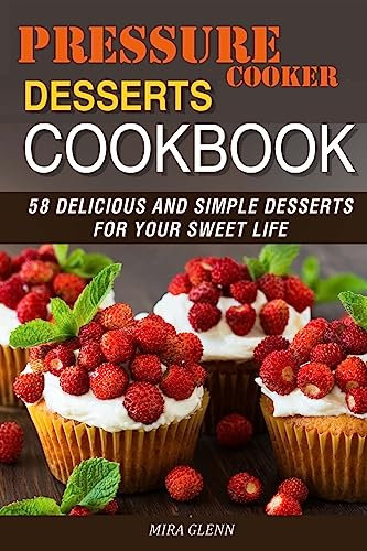 Pressure Cooker Desserts Cookbook: 58 Delicious and Simple Desserts for Your Sweet Life