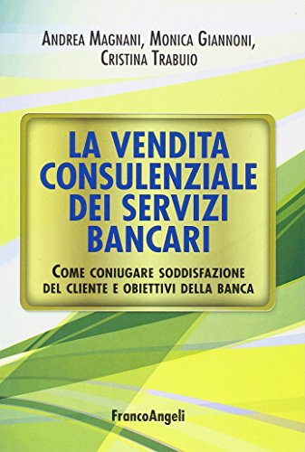 La vendita consulenziale dei servizi bancari. Come coniugare soddisfazione del cliente e obiettivi della banca