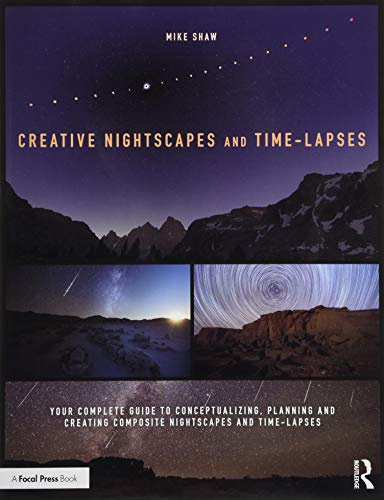 Creative Nightscapes and Time-lapses: Your Complete Guide to Conceptualizing, Planning and Creating Composite Nightscapes and Time-lapses
