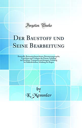 Der Baustoff und Seine Bearbeitung: Baustoffe; Betonmischmaschinen; Betonierungsregeln; Vorrichten und Verlegen des Eisens; Schalung im Hochbau; ... Schalung bei Bogen (Classic Reprint)