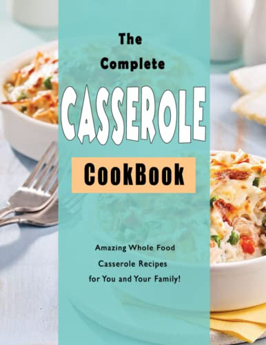 The Complete Casserole Cookbook: Amazing Whole Food Casserole Recipes for You and Your Family!