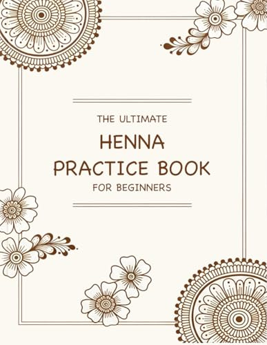 The Ultimate Henna Practice Book for Beginners: A Step-by-Step Practice Workbook with Simple Designs to Master the Art of Mehndi at Your Own Pace. Includes Hand Templates.