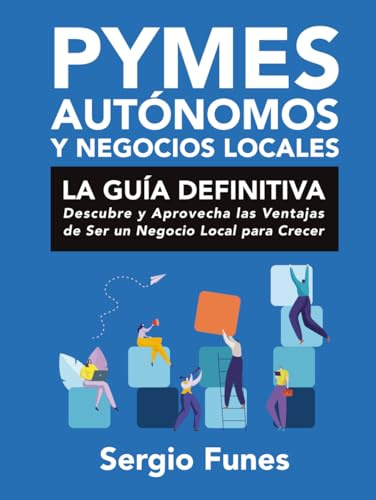 PYMES, AUTÓNOMOS Y NEGOCIOS LOCALES: LA GUÍA DEFINITIVA: Descubre y Aprovecha las Ventajas de Ser un Negocio Local para Crecer