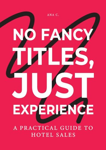 No Fancy Titles, Just Experience - a practical guide to hotels sales: A Human-First Playbook for Hotel Sales, Leadership, and Real-World Hospitality