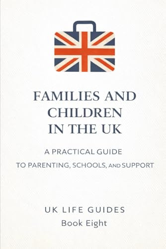 Families and Children in the UK: A Practical Guide to Parenting, Schools, Safeguarding, and Support (Uk Life Guides)