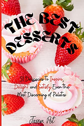 The Best Desserts: 51 Delicacies to Inspire, Delight and Satisfy Even the Most Discerning of Palates