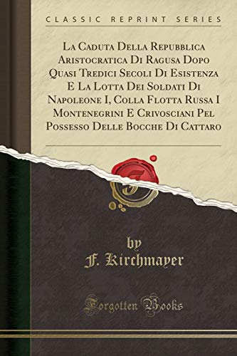 La Caduta Della Repubblica Aristocratica Di Ragusa Dopo Quasi Tredici Secoli Di Esistenza E La Lotta Dei Soldati Di Napoleone I, Colla Flotta Russa I ... Delle Bocche Di Cattaro (Classic Reprint)