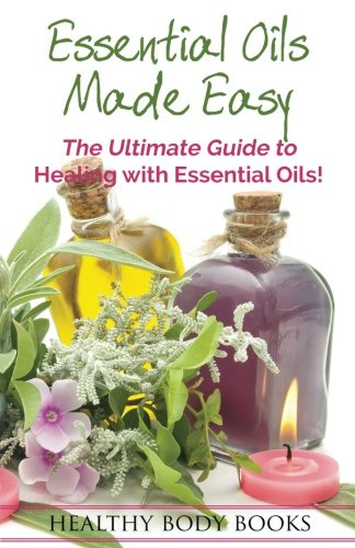 Essential Oils Made Easy: The Ultimate Guide to Healing with Essential Oils!