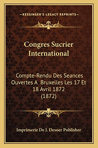 Congres Sucrier International: Compte-Rendu Des Seances Ouvertes A Bruxelles Les 17 Et 18 Avril 1872 (1872)