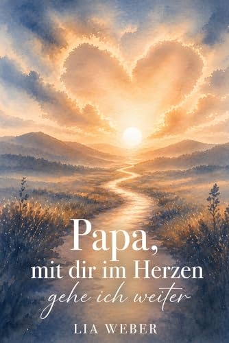 Papa, mit dir im Herzen gehe ich weiter - Ein Begleiter zum Erinnern, Trauern und behutsam Weitergehen