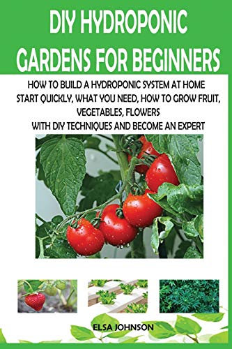 DIY Hydroponic Gardens for Beginners: How to Build a Hydroponic System at Home Start Quickly, What You Need, How to Grow Fruit, Vegetables, Flowers with DIY Techniques and Become an Expert