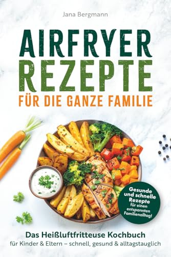 Airfryer Rezepte für die ganze Familie | Das Heißluftfritteuse Kochbuch für Kinder & Eltern – schnell, gesund & alltagstauglich: weniger Küchenstress & mehr gemeinsame Familienmahlzeiten