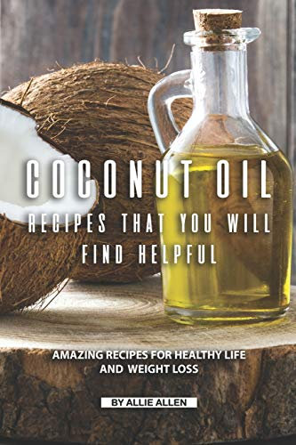 Coconut Oil Recipes That You Will Find Helpful: Amazing Recipes for Healthy Life and Weight Loss