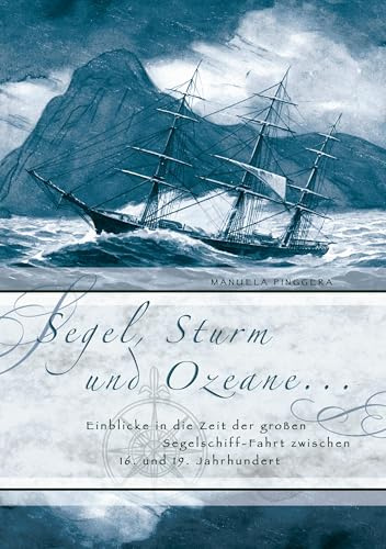 Segel, Sturm und Ozeane ...: Einblicke in die Zeit der großen Segelschiff-Fahrt zwischen 16. und 19. Jahrhundert