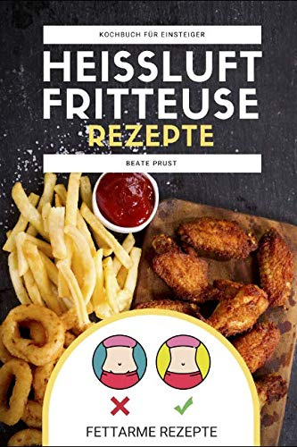 Heißluftfritteuse Rezepte: Kochbuch für Einsteiger mit fettarmen Gerichten zum Abnehmen