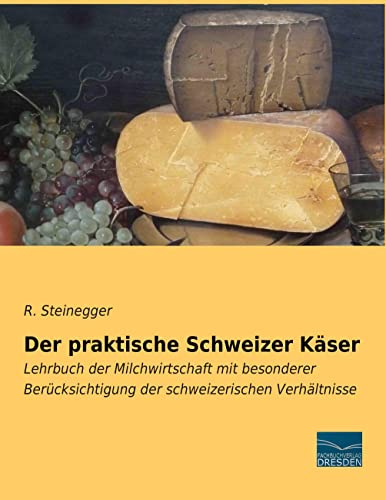 Der praktische Schweizer Kaeser: Lehrbuch der Milchwirtschaft mit besonderer Beruecksichtigung der schweizerischen Verhaeltnisse: Lehrbuch der ... der schweizerischen Verhältnisse