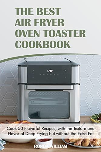 The Best Air Fryer Oven Toaster Cookbook: Cook 50 Flavorful Recipes, with the Texture and Flavor of Deep Frying but without the Extra Fat