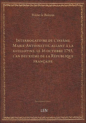 Interrogatoire de l'infâme Marie-Antoinette, allant à la guillotine, le 16 octobre 1793, l'an deuxiè