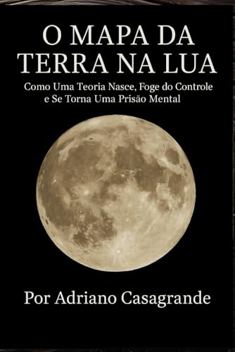 O MAPA DA TERRA NA LUA: Como Uma Teoria Nasce, Foge do Controle e Se Torna Uma Prisão Mental
