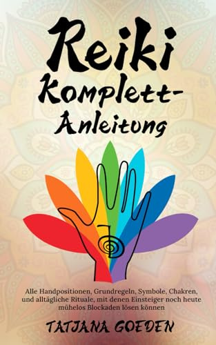 Reiki Komplett-Anleitung: Alle Handpositionen, Grundregeln, Symbole, Chakren, und alltägliche Rituale, mit denen Einsteiger noch heute mühelos Blockaden lösen können