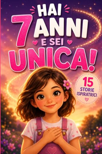 HAI 7 ANNI E SEI UNICA!: 15 Storie Ispiratrici di Empatia, Autostima, Coraggio e Creatività. Un Regalo per Bambine di 7 Anni per Scoprire il Proprio Potenziale!