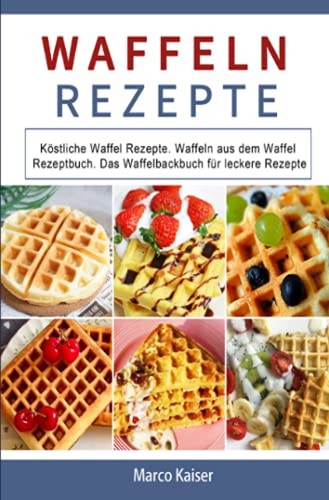Waffeln Rezepte 2021#: Köstliche Waffel Rezepte. Waffeln aus dem Waffel Rezeptbuch. Das Waffelbackbuch für leckere Rezepte