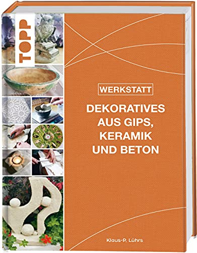 Werkstatt - Dekoratives aus Gips, Keramik und Beton: Das neue Standardwerk - kreative Gestaltungsideen, gegossen, geformt und modelliert