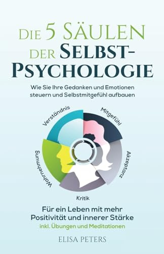 Die 5 Säulen der Selbst-Psychologie: Wie Sie Ihre Gedanken und Emotionen steuern und Selbstmitgefühl aufbauen. Für ein Leben mit mehr Positivität und innerer Stärke | inkl. Übungen und Meditationen
