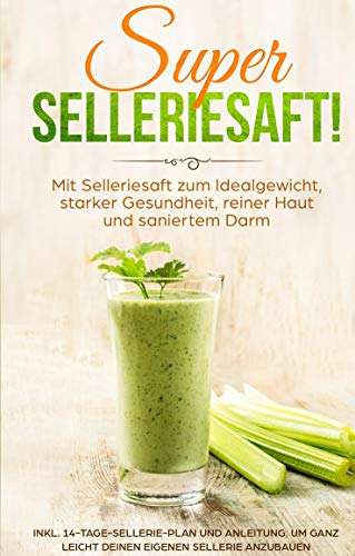 SUPER SELLERIESAFT! Mit Selleriesaft zum Idealgewicht, starker Gesundheit, reiner Haut und saniertem Darm: inkl. 14-Tage-Sellerie-Plan und Anleitung, um ganz leicht deinen eigenen Sellerie anzubauen