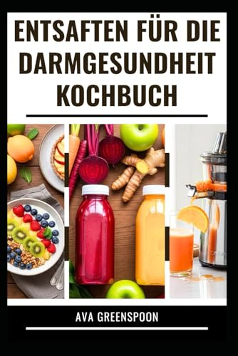 ENTSAFTEN FÜR DIE DARMGESUNDHEIT KOCHBUCH: Vollständiger Leitfaden mit Rezepten zur Unterstützung der Verdauungsgesundheit
