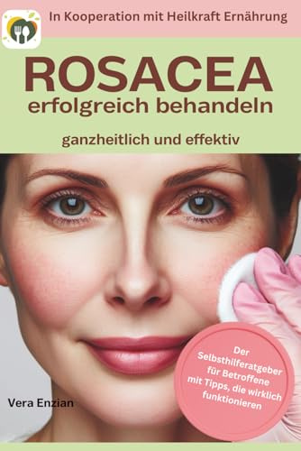 Rosacea erfolgreich behandeln - ganzheitlich und effektiv: Der Selbsthilferatgeber für Betroffene mit Tipps, die wirklich funktionieren (Heilkraft Ernährung, Band 10)