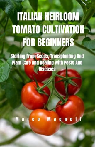 ITALIAN HEIRLOOM TOMATO CULTIVATION FOR BEGINNERS: Starting From Seeds, Transplanting And Plant Care And Dealing with Pests And Diseases