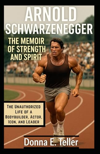 Arnold Schwarzenegger The Memoir of Strength and Spirit: The Unauthorized Life of a Bodybuilder, Actor, Icon, and Leader